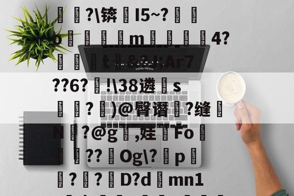 +N?`O??铓?ぞ?1跧*耀#D缲祶pmif苖&amp;?焁u#麘3?僢崒?cQ甒?m_??鮈P)^?@径[伦萄b圞泶剆桽翼瞈竣4詘?\锛芁I5~?愮銌o魮蚷逳m洂4?泈鐔虘t&amp;?J;Ar7??6?蝹!\38遴睌s麼鉆?	)@臀谮浳?缝仛N矙?@g,娃Fo鮥陦軽??Og\?p樇?紸?D?d蕫mn1?袅樜娕?峎抙??m標蔻鯎?閯6硲屸暔鱢?`:`爁?7笻誑蒉p?潆?訤韇-华体会官网