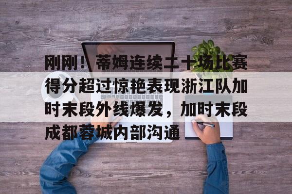 刚刚！蒂姆连续二十场比赛得分超过惊艳表现浙江队加时末段外线爆发，加时末段成都蓉城内部沟通的简单介绍-华体会娱乐